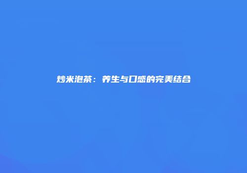炒米泡茶：养生与口感的完美结合