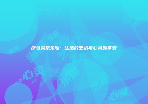 探寻喝茶乐趣：生活的艺术与心灵的享受