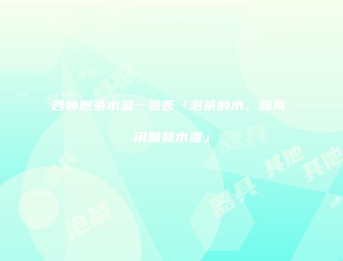 各种泡茶水温一览表「泡茶的水、器具、用量和水温」