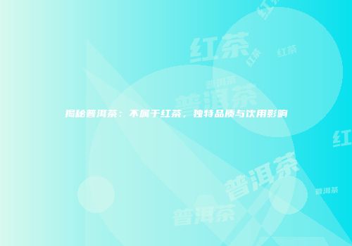 揭秘普洱茶：不属于红茶，独特品质与饮用影响