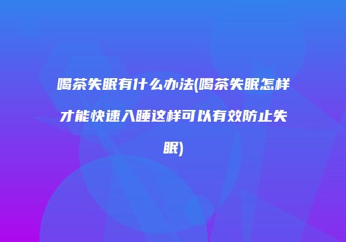 喝茶失眠有什么办法(喝茶失眠怎样才能快速入睡这样可以有效防止失眠)