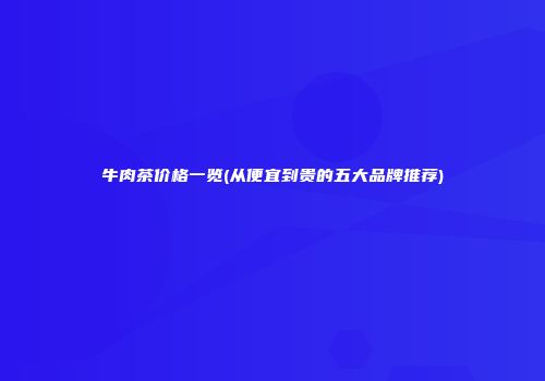 牛肉茶价格一览(从便宜到贵的五大品牌推荐)