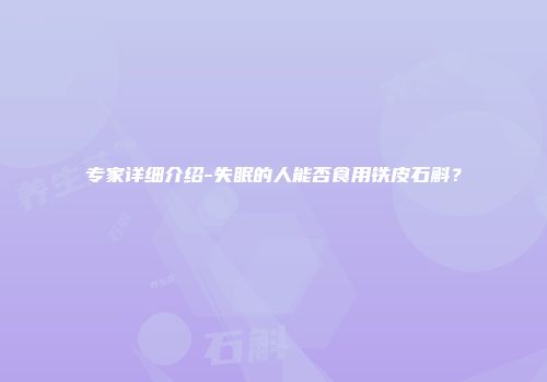 专家详细介绍-失眠的人能否食用铁皮石斛？