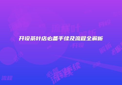 开设茶叶店必备手续及流程全解析