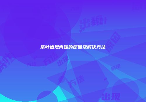 茶叶出现青味的原因及解决方法