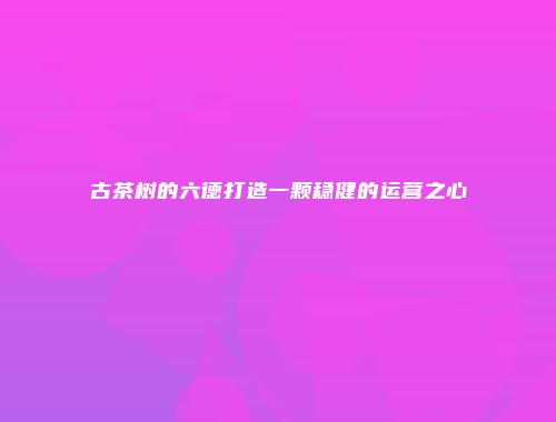 古茶树的六德打造一颗稳健的运营之心