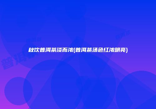 秋饮普洱茶淡而浓(普洱茶汤色红浓明亮)