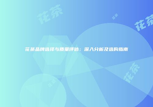 花茶品牌选择与质量评估：深入分析及选购指南