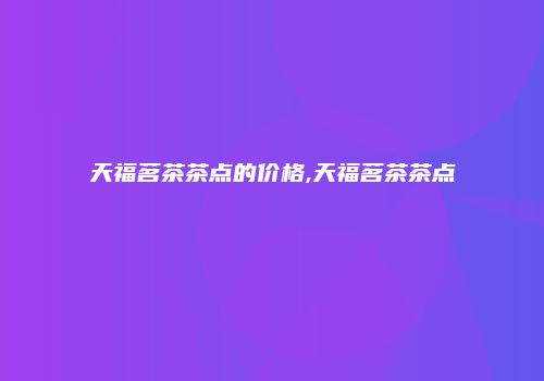 天福茗茶茶点的价格,天福茗茶茶点