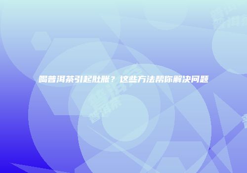 喝普洱茶引起肚胀？这些方法帮你解决问题