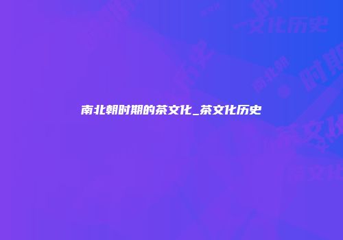 南北朝时期的茶文化_茶文化历史