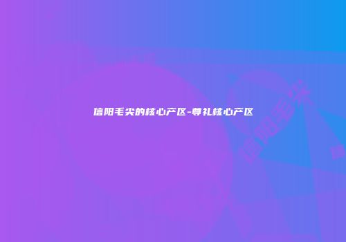 信阳毛尖的核心产区-尊礼核心产区