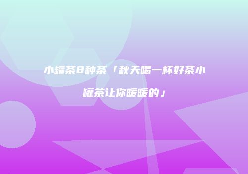 小罐茶8种茶「秋天喝一杯好茶小罐茶让你暖暖的」