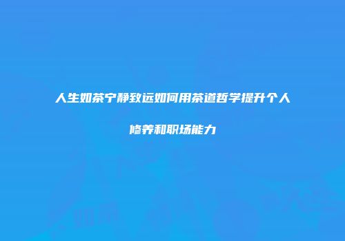 人生如茶宁静致远如何用茶道哲学提升个人修养和职场能力