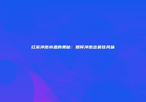 红茶冲泡水温的奥秘：如何冲泡出最佳风味