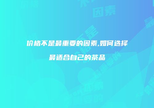 价格不是最重要的因素,如何选择最适合自己的茶品