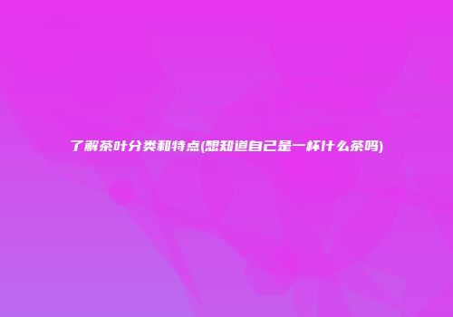 了解茶叶分类和特点(想知道自己是一杯什么茶吗)