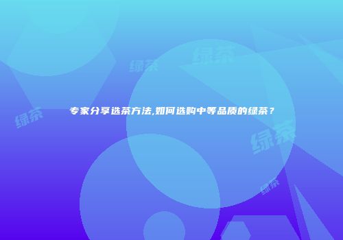 专家分享选茶方法,如何选购中等品质的绿茶？