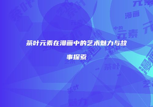 茶叶元素在漫画中的艺术魅力与故事探索