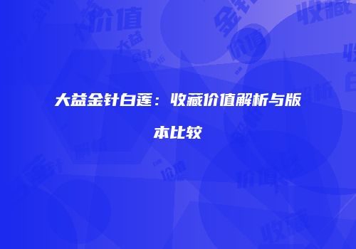 大益金针白莲：收藏价值解析与版本比较