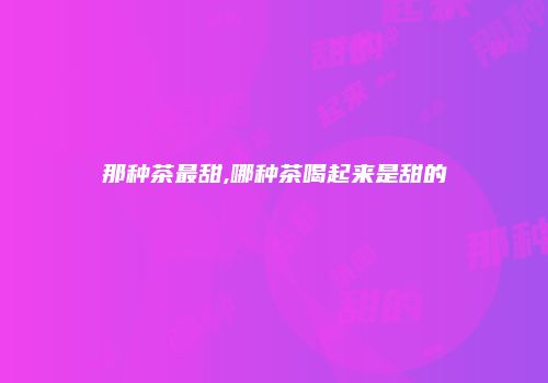 那种茶最甜,哪种茶喝起来是甜的