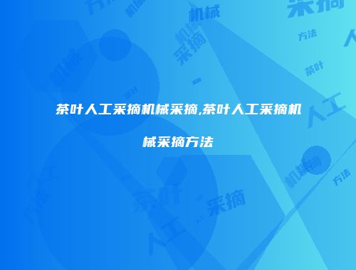 茶叶人工采摘机械采摘,茶叶人工采摘机械采摘方法