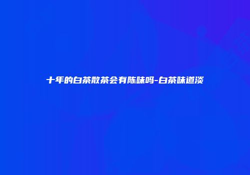十年的白茶散茶会有陈味吗-白茶味道淡