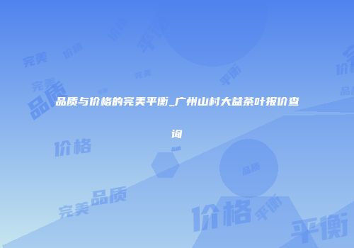 品质与价格的完美平衡_广州山村大益茶叶报价查询