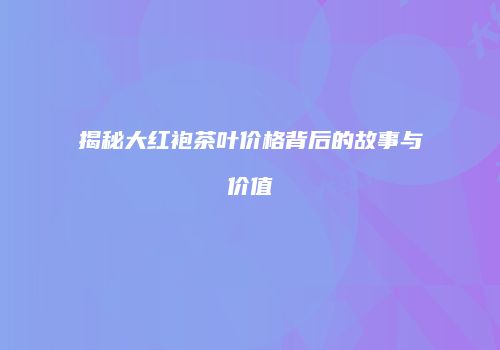 揭秘大红袍茶叶价格背后的故事与价值