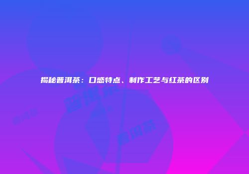揭秘普洱茶：口感特点、制作工艺与红茶的区别
