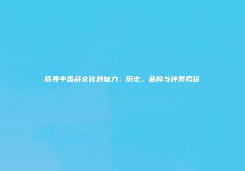 探寻中国茶文化的魅力：历史、品牌与种类揭秘