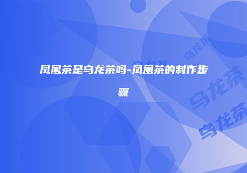 凤凰茶是乌龙茶吗-凤凰茶的制作步骤