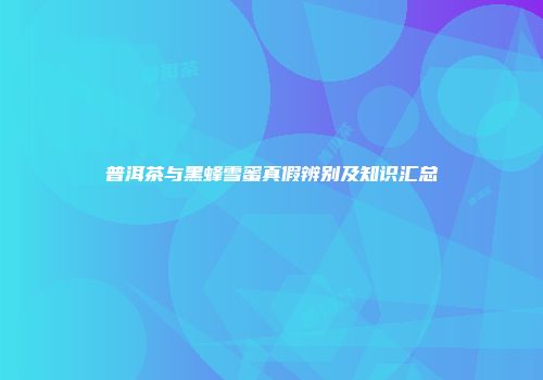 普洱茶与黑蜂雪蜜真假辨别及知识汇总
