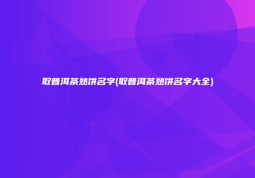 取普洱茶熟饼名字(取普洱茶熟饼名字大全)
