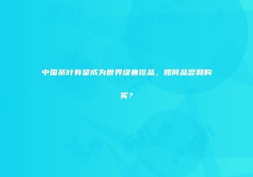 中国茶叶有望成为世界级奢侈品，如何品尝和购买？