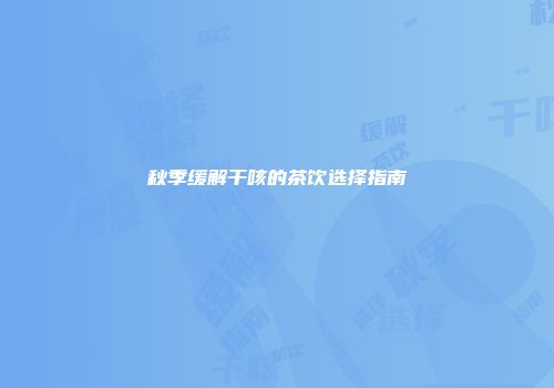 秋季缓解干咳的茶饮选择指南