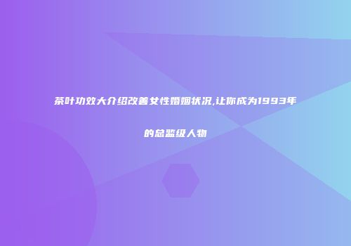 茶叶功效大介绍改善女性婚姻状况,让你成为1993年的总监级人物