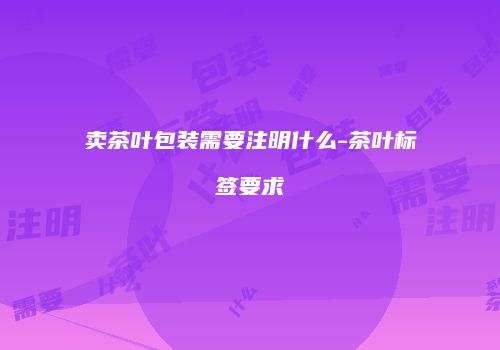 卖茶叶包装需要注明什么-茶叶标签要求