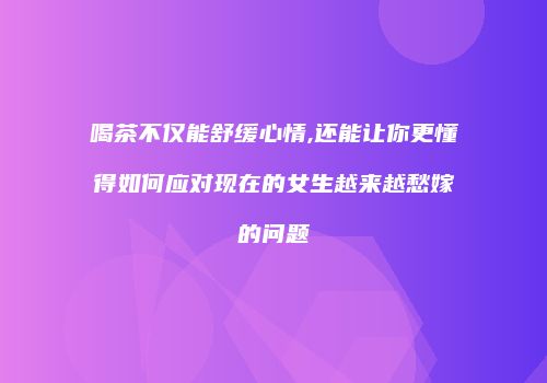 喝茶不仅能舒缓心情,还能让你更懂得如何应对现在的女生越来越愁嫁的问题