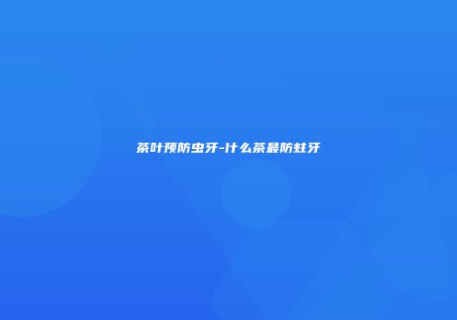 茶叶预防虫牙-什么茶最防蛀牙