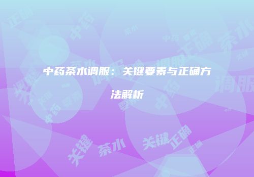 中药茶水调服：关键要素与正确方法解析