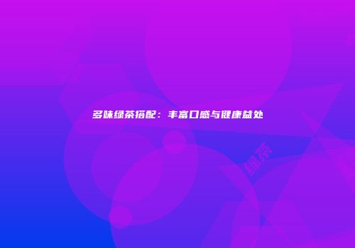 多味绿茶搭配：丰富口感与健康益处
