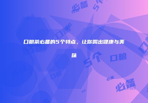 口粮茶必备的5个特点，让你喝出健康与美味