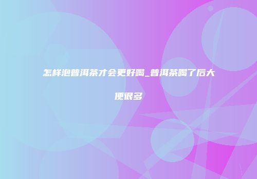怎样泡普洱茶才会更好喝_普洱茶喝了后大便很多