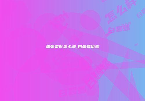 碧螺茶叶怎么样,白碧螺价格
