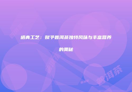 晒青工艺：赋予普洱茶独特风味与丰富营养的奥秘