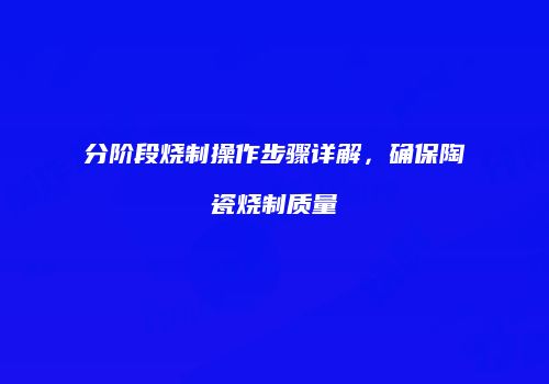 分阶段烧制操作步骤详解，确保陶瓷烧制质量