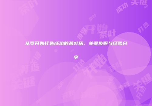 从零开始打造成功的茶叶店：关键步骤与经验分享