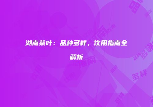 湖南茶叶：品种多样，饮用指南全解析