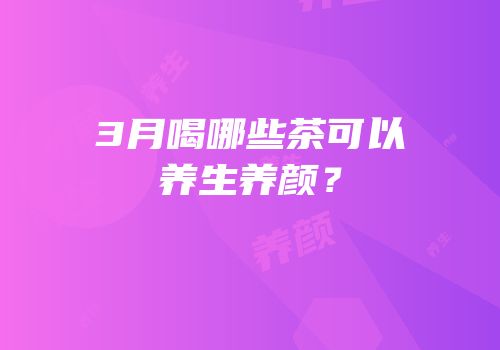 3月喝哪些茶可以养生养颜？